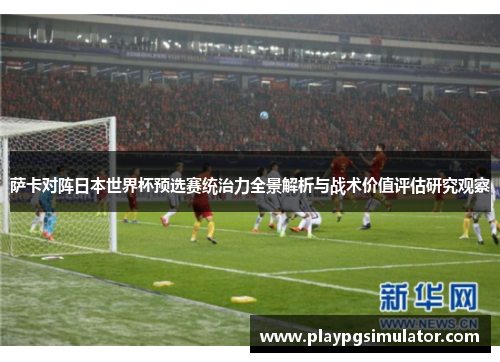 萨卡对阵日本世界杯预选赛统治力全景解析与战术价值评估研究观察 萨卡对阵日本世界杯预选赛统治力全景解析与战术价值评估研究观察