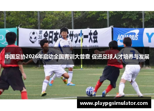 中国足协2026年启动全国青训大普查 促进足球人才培养与发展