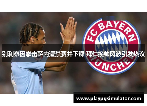 别利察因拳击萨内遭禁赛并下课 拜仁换帅风波引发热议