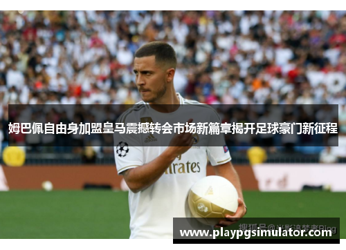 姆巴佩自由身加盟皇马震撼转会市场新篇章揭开足球豪门新征程