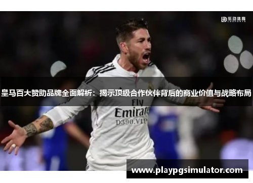 皇马百大赞助品牌全面解析：揭示顶级合作伙伴背后的商业价值与战略布局