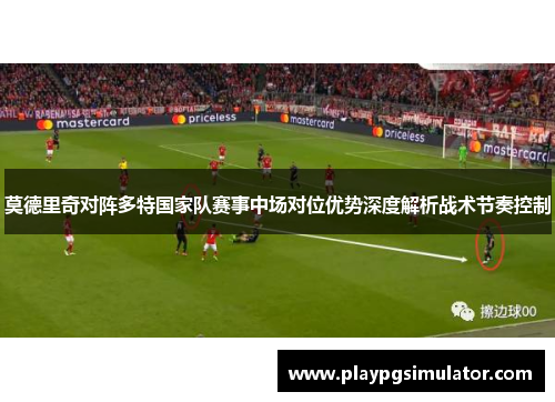 莫德里奇对阵多特国家队赛事中场对位优势深度解析战术节奏控制 莫德里奇对阵多特国家队赛事中场对位优势深度解析战术节奏控制