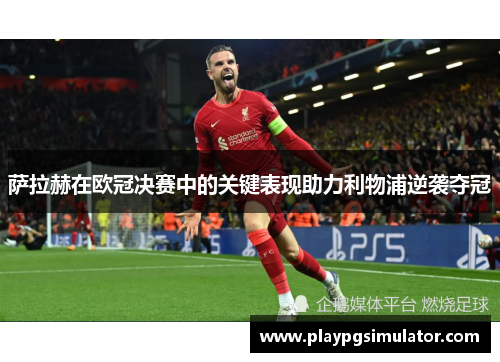 萨拉赫在欧冠决赛中的关键表现助力利物浦逆袭夺冠 萨拉赫在欧冠决赛中的关键表现助力利物浦逆袭夺冠
