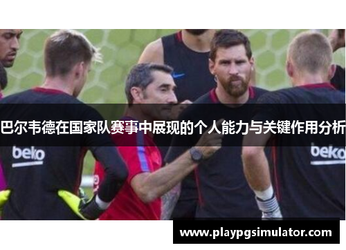 巴尔韦德在国家队赛事中展现的个人能力与关键作用分析 巴尔韦德在国家队赛事中展现的个人能力与关键作用分析