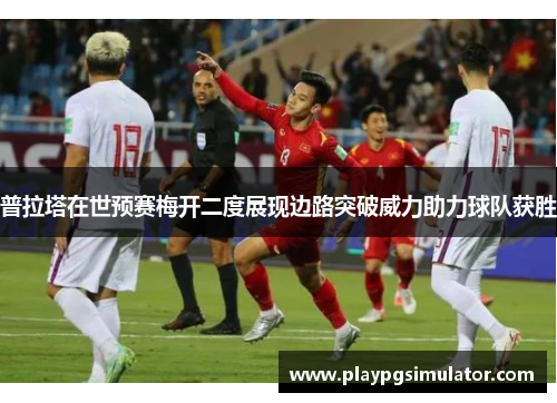 普拉塔在世预赛梅开二度展现边路突破威力助力球队获胜 普拉塔在世预赛梅开二度展现边路突破威力助力球队获胜