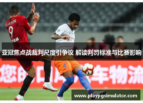 亚冠焦点战裁判尺度引争议 解读判罚标准与比赛影响