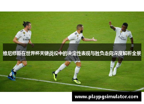 维尼修斯在世界杯关键战役中的决定性表现与胜负走向深度解析全景