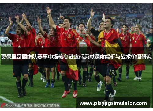 莫德里奇国家队赛事中场核心进攻端贡献深度解析与战术价值研究