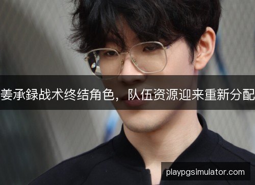 姜承録战术终结角色,队伍资源迎来重新分配 姜承録战术终结角色,队伍资源迎来重新分配