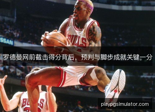 罗德曼网前截击得分背后，预判与脚步成就关键一分